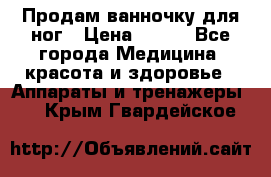 Продам ванночку для ног › Цена ­ 500 - Все города Медицина, красота и здоровье » Аппараты и тренажеры   . Крым,Гвардейское